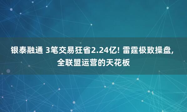 银泰融通 3笔交易狂省2.24亿! 雷霆极致操盘, 全联盟运营的天花板