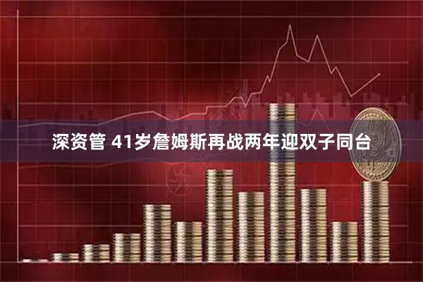 深资管 41岁詹姆斯再战两年迎双子同台